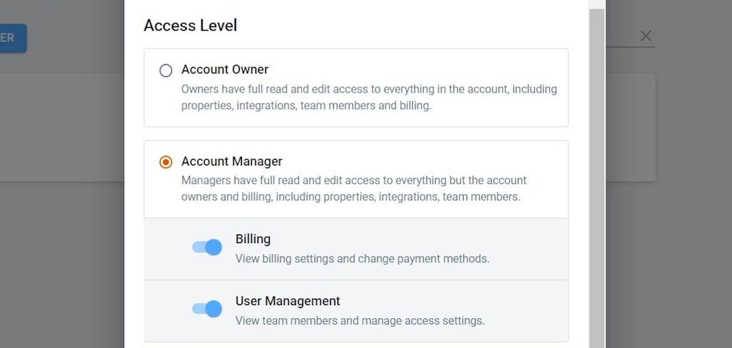 Click on Add a User
First Name *
Last Name *


Email *





Access Level
Account Owner

Owners have full read and edit access to everything in the account, including properties, integrations, team members and billing.

Account Manager

Managers have full read and edit access to e…