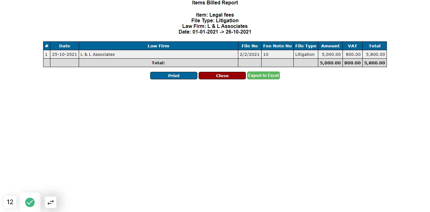 Click on Items Billed Report Item: Legal fees File Type: Litigation Law Firm: L & L Associates Date: 01-01-2021 -> 26-10-2021 # Date Law Firm File No Fee Note No File Type Amount VAT Total 1 25-10-2021 L & L Associates 2/2/2021 10 Litigation 5,000.00