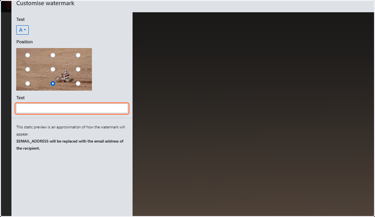 Click on Text to type in your personal watermarking. Note: $EMAIL_ADDRESS will be automatically replaced with the email address of the recipient.