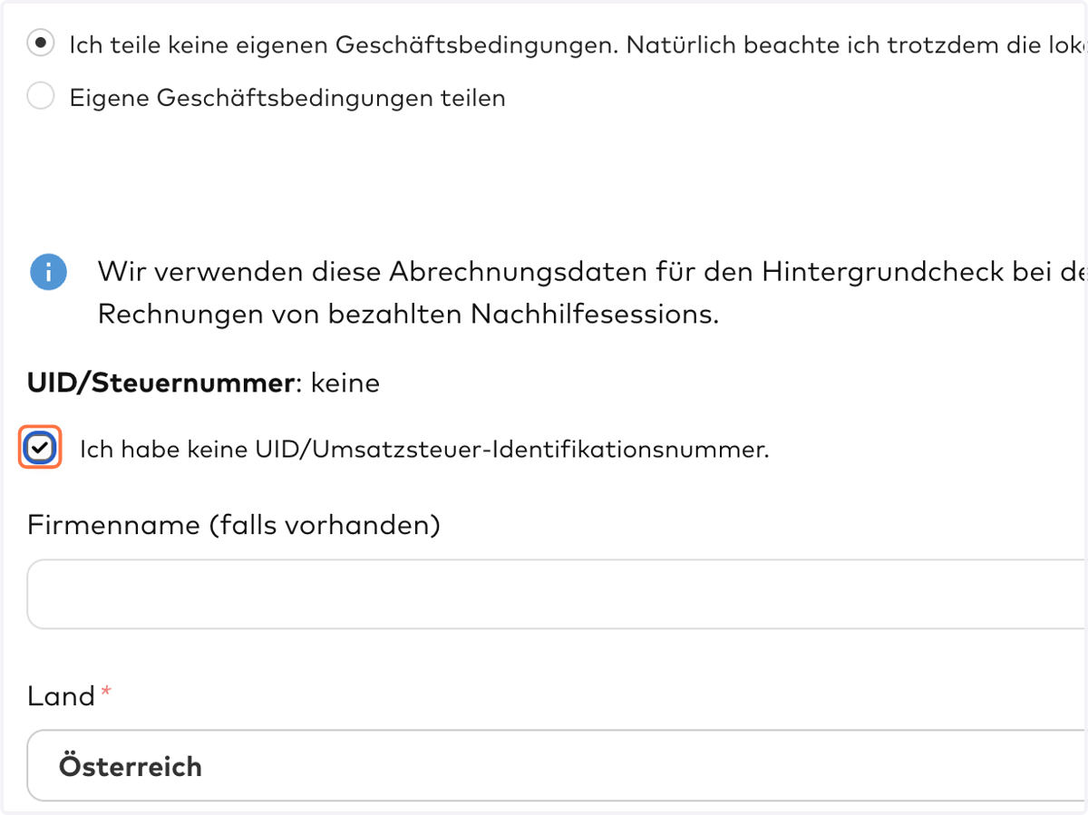 UID: Bitte gib deine eigene UID/Umsatzsteuer-Identifikationsnummer an, insofern du eine besitzt. Ansonsten kannst du die Option "Ich habe keine UID..." anhaken.